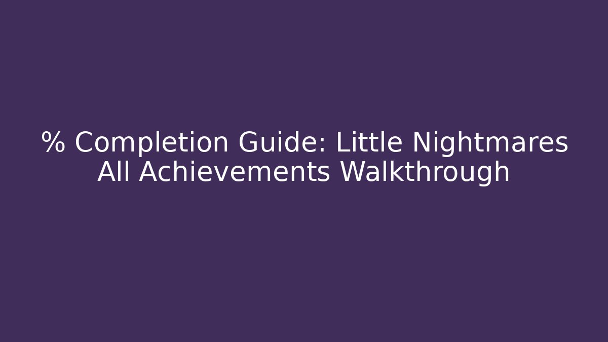 % Completion Guide: Little Nightmares All Achievements Walkthrough