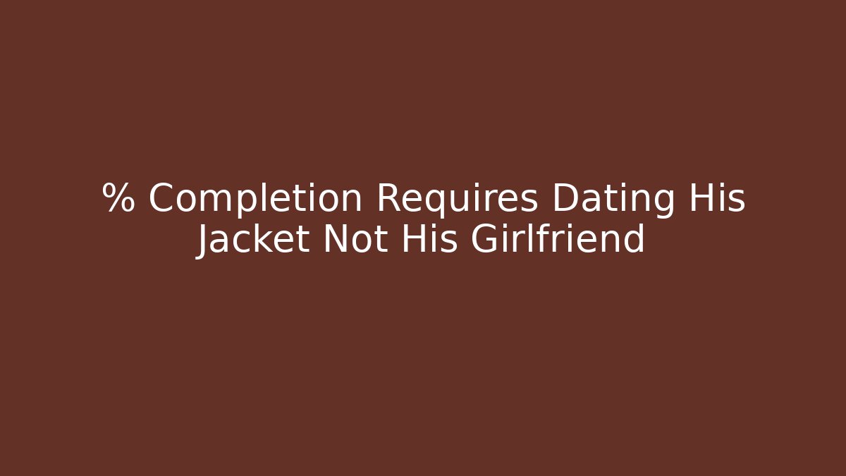 % Completion Requires Dating His Jacket Not His Girlfriend