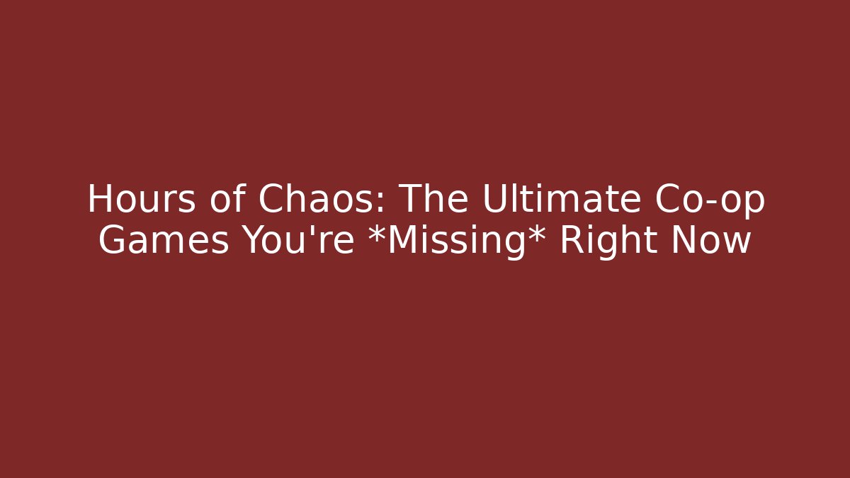 + Hours of Chaos: The Ultimate Co-op Games You’re *Missing* Right Now