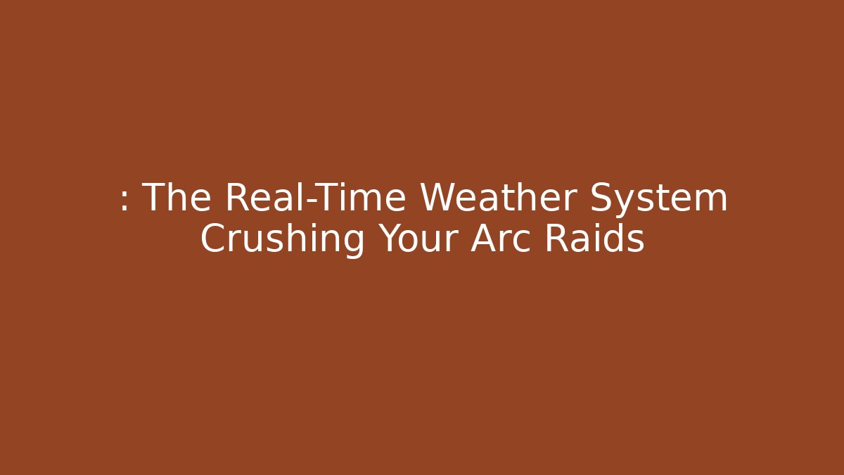 : The Real-Time Weather System Crushing Your Arc Raids