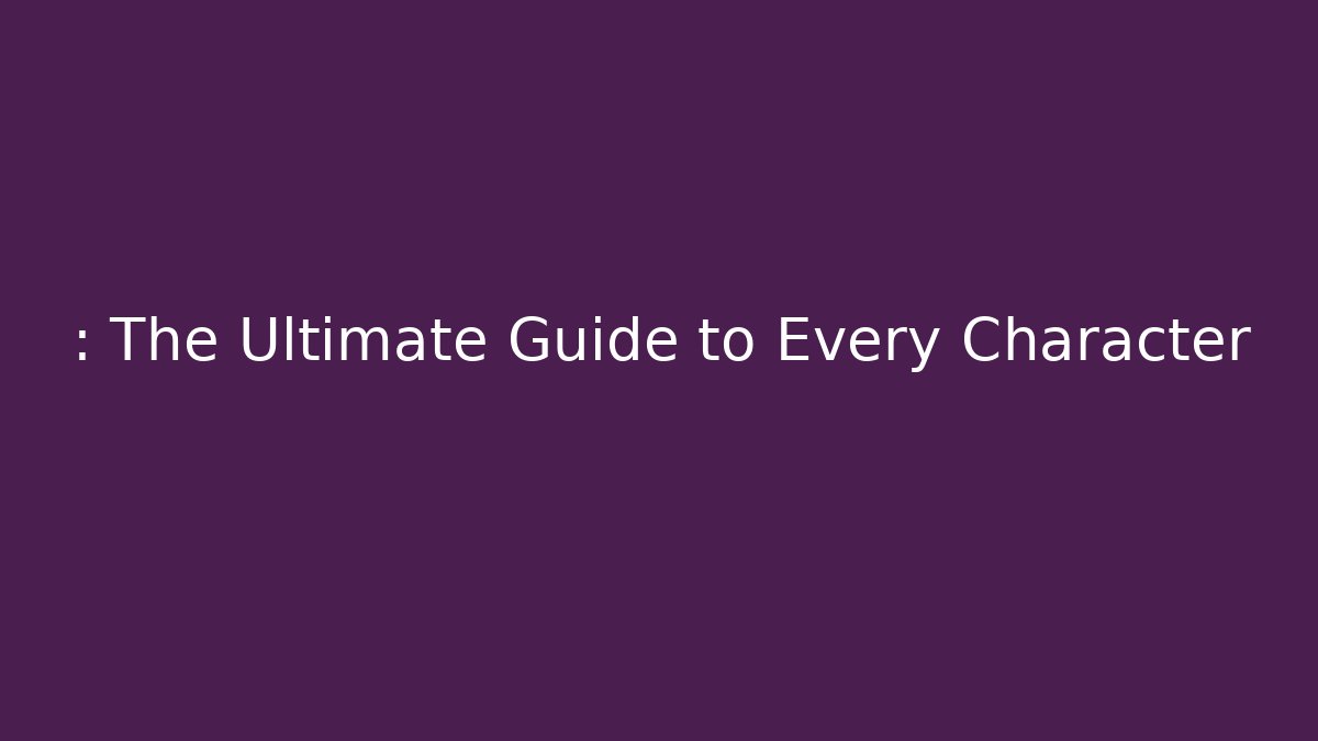 : The Ultimate Guide to Every Character