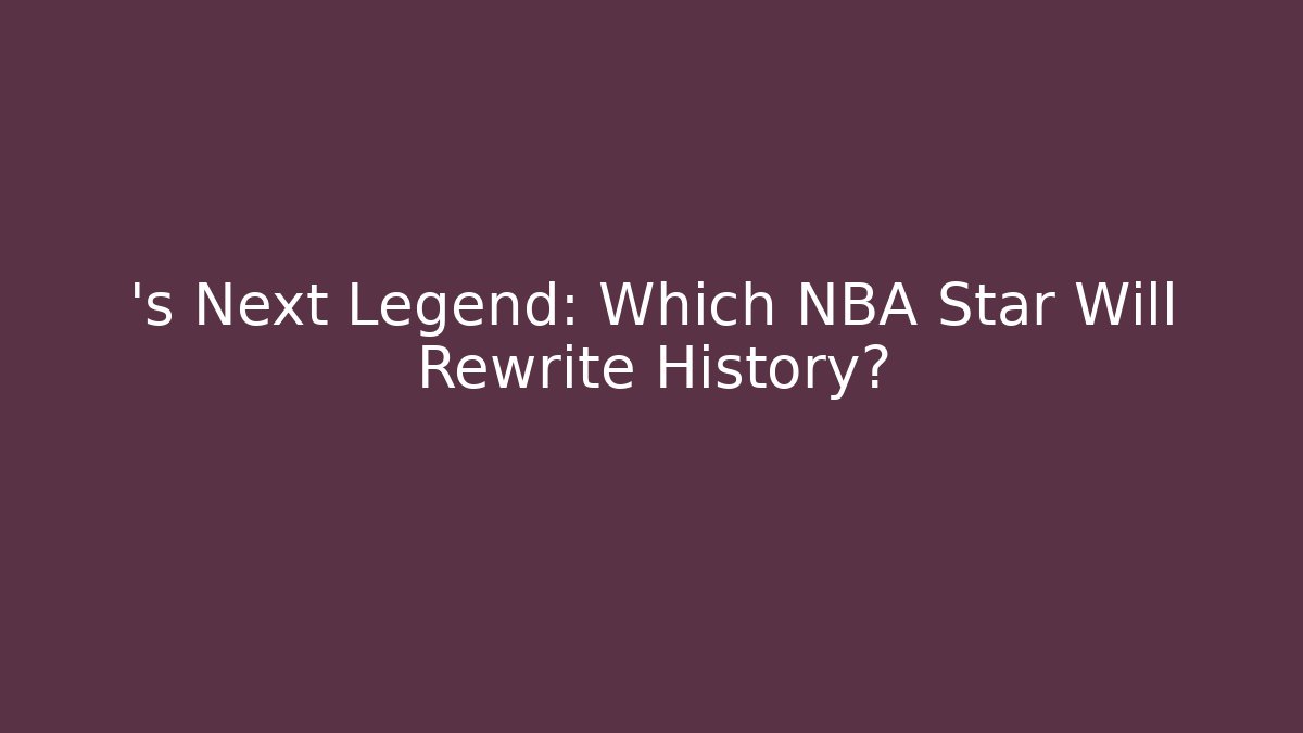’s Next Legend: Which NBA Star Will Rewrite History?