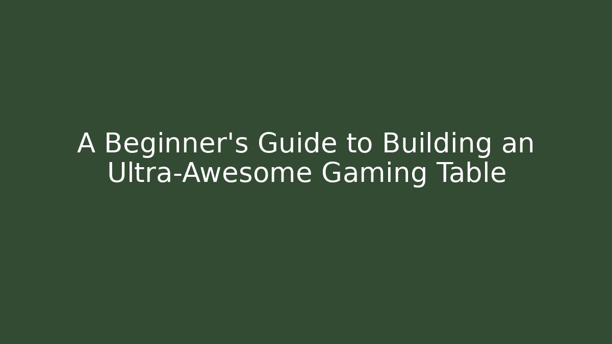 A Beginner's Guide to Building an Ultra-Awesome Gaming Table