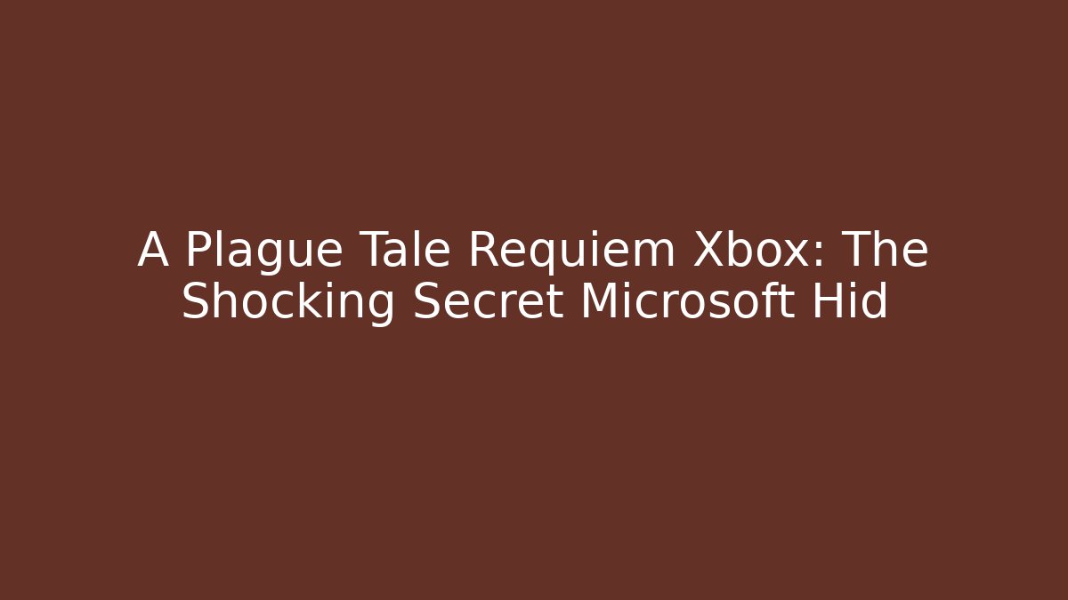 A Plague Tale Requiem Xbox: The Shocking Secret Microsoft Hid