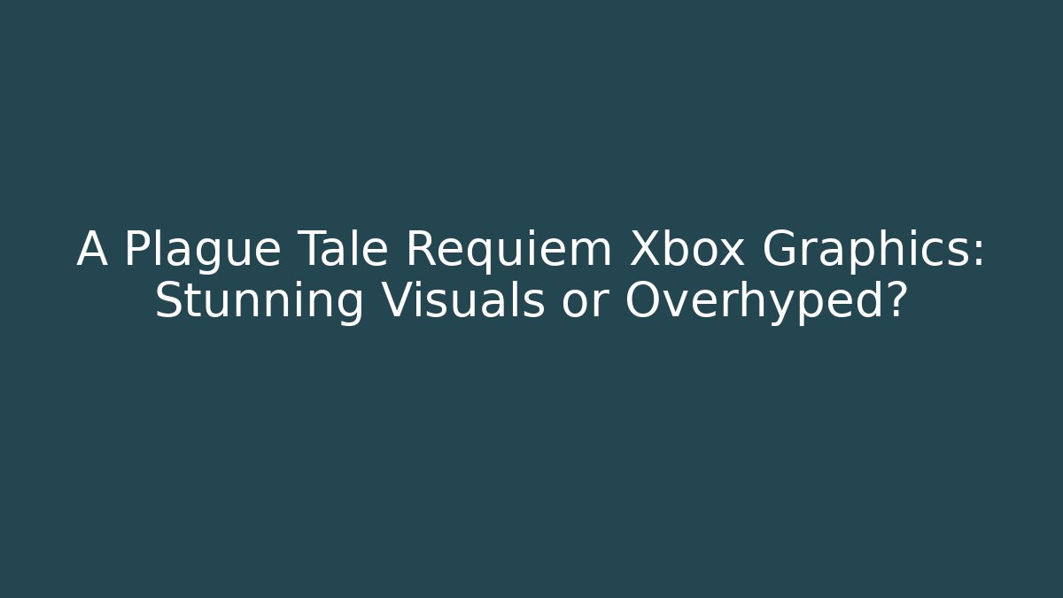 A Plague Tale Requiem Xbox Graphics: Stunning Visuals or Overhyped?