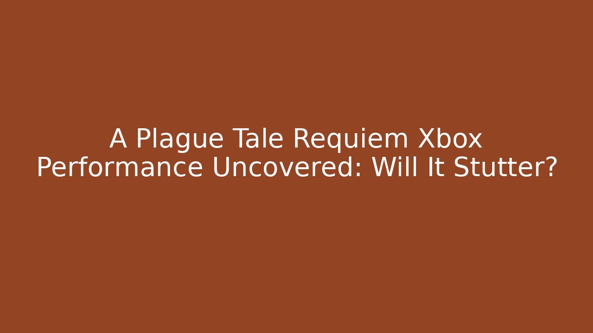 A Plague Tale Requiem Xbox Performance Uncovered: Will It Stutter?