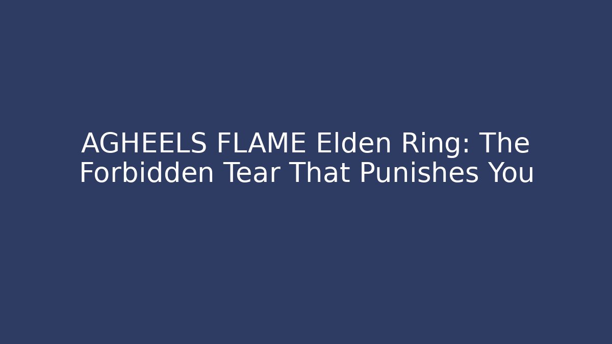 AGHEELS FLAME Elden Ring: The Forbidden Tear That Punishes You