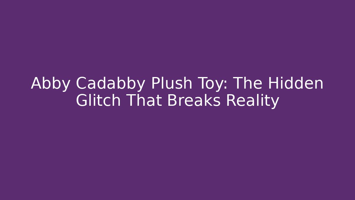 Abby Cadabby Plush Toy: The Hidden Glitch That Breaks Reality
