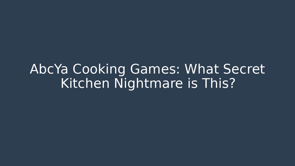AbcYa Cooking Games: What Secret Kitchen Nightmare is This?