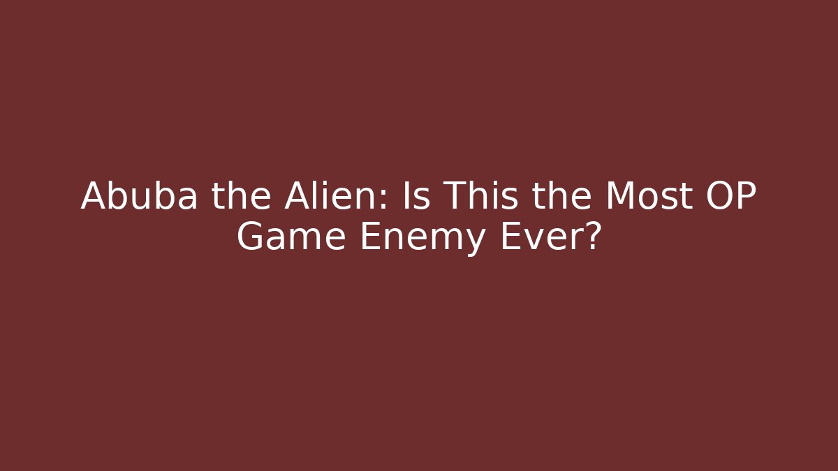 Abuba the Alien: Is This the Most OP Game Enemy Ever?
