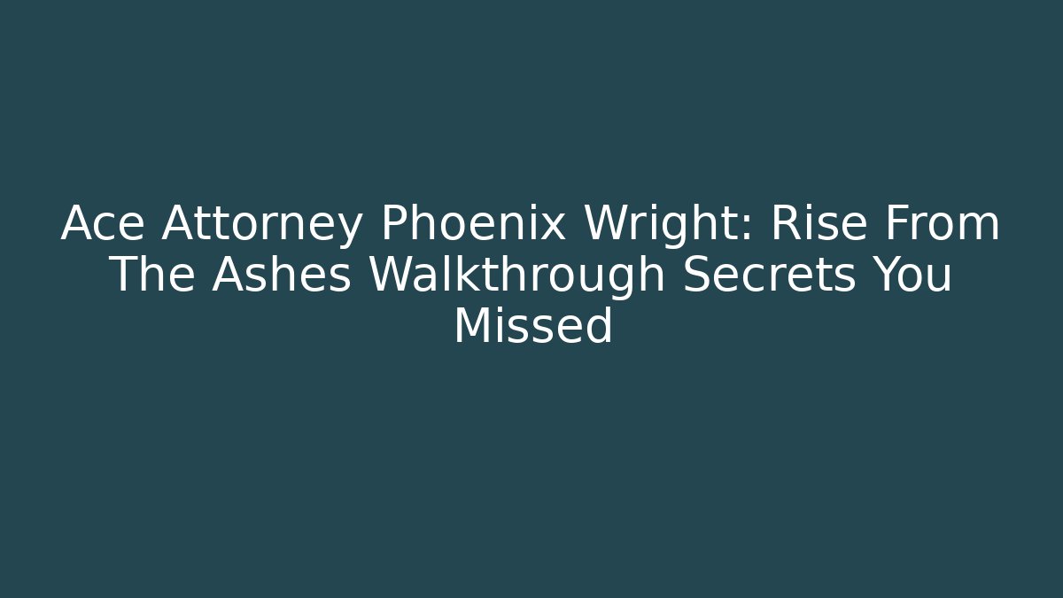 Ace Attorney Phoenix Wright: Rise From The Ashes Walkthrough Secrets You Missed