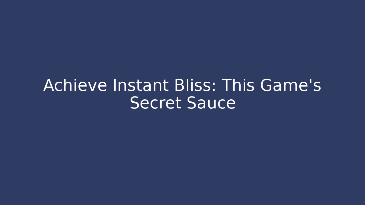 Achieve Instant Bliss: This Game's Secret Sauce