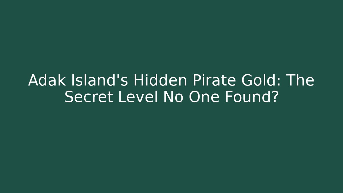 Adak Island’s Hidden Pirate Gold: The Secret Level No One Found?