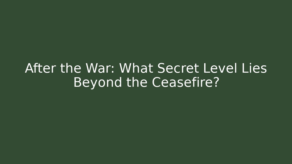 After the War: What Secret Level Lies Beyond the Ceasefire?