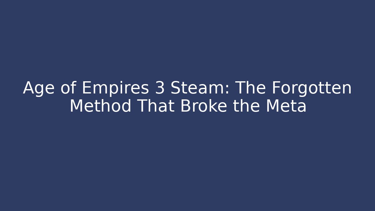 Age of Empires 3 Steam: The Forgotten Method That Broke the Meta