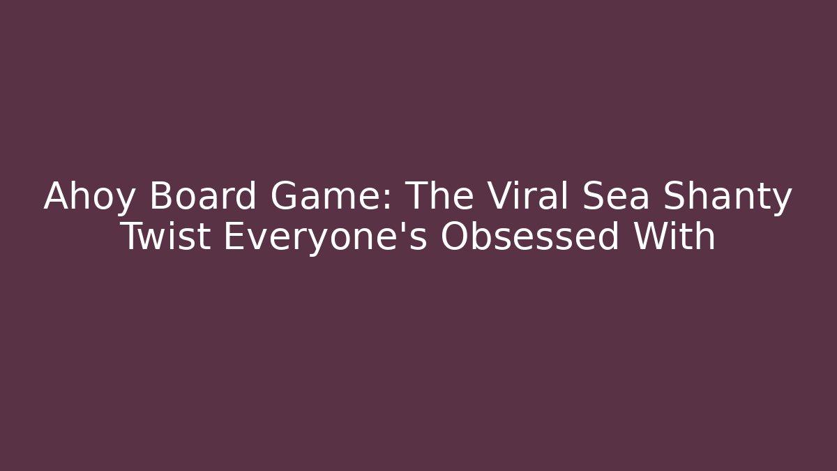 Ahoy Board Game: The Viral Sea Shanty Twist Everyone’s Obsessed With