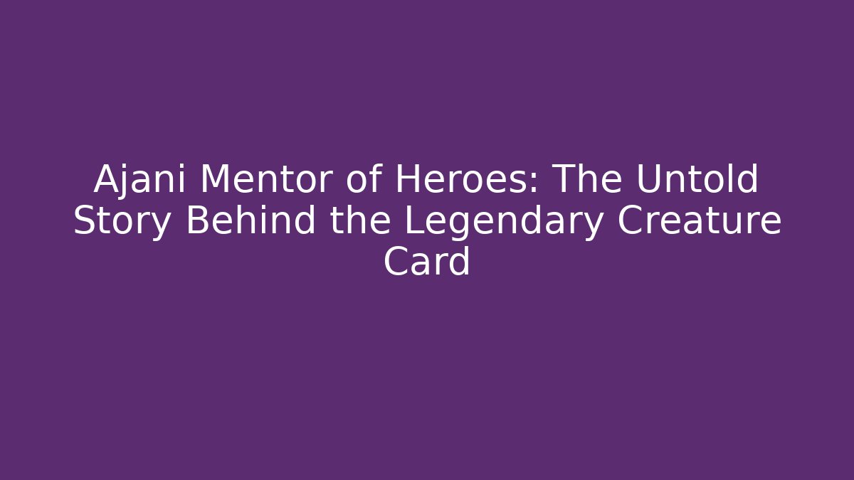 Ajani Mentor of Heroes: The Untold Story Behind the Legendary Creature Card