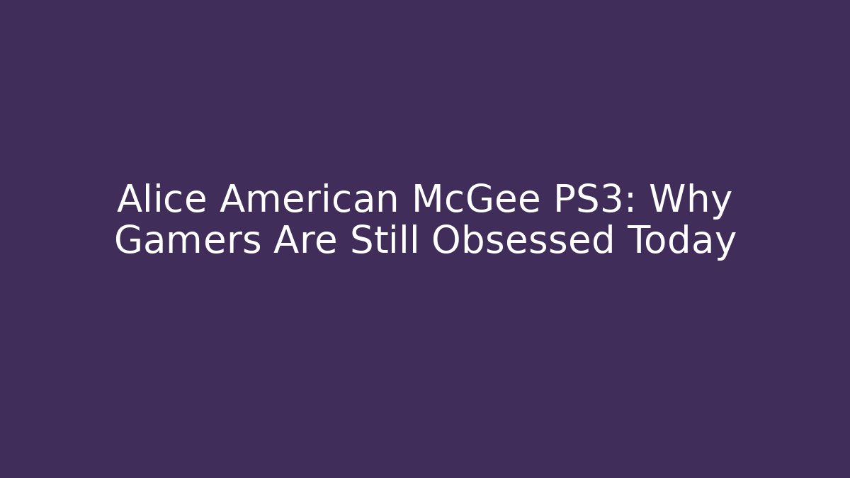 Alice American McGee PS3: Why Gamers Are Still Obsessed Today