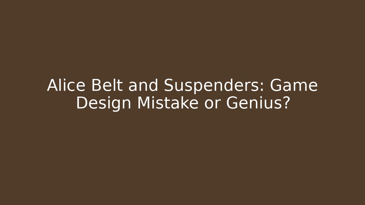 Alice Belt and Suspenders: Game Design Mistake or Genius?