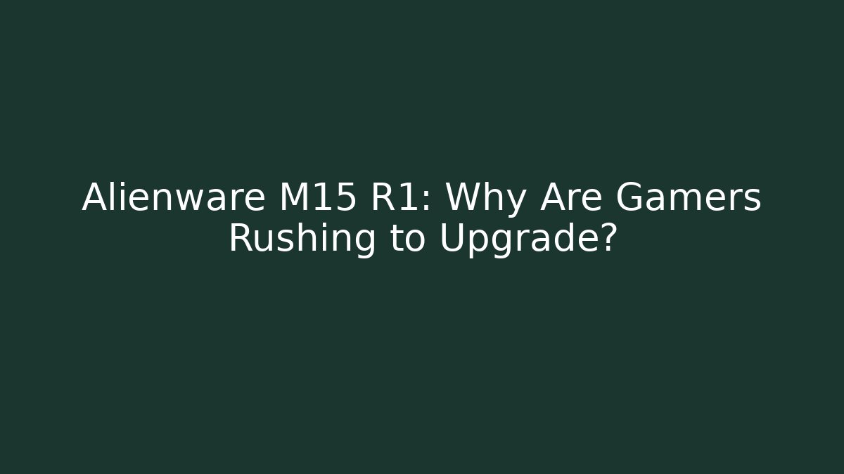 Alienware M15 R1: Why Are Gamers Rushing to Upgrade?