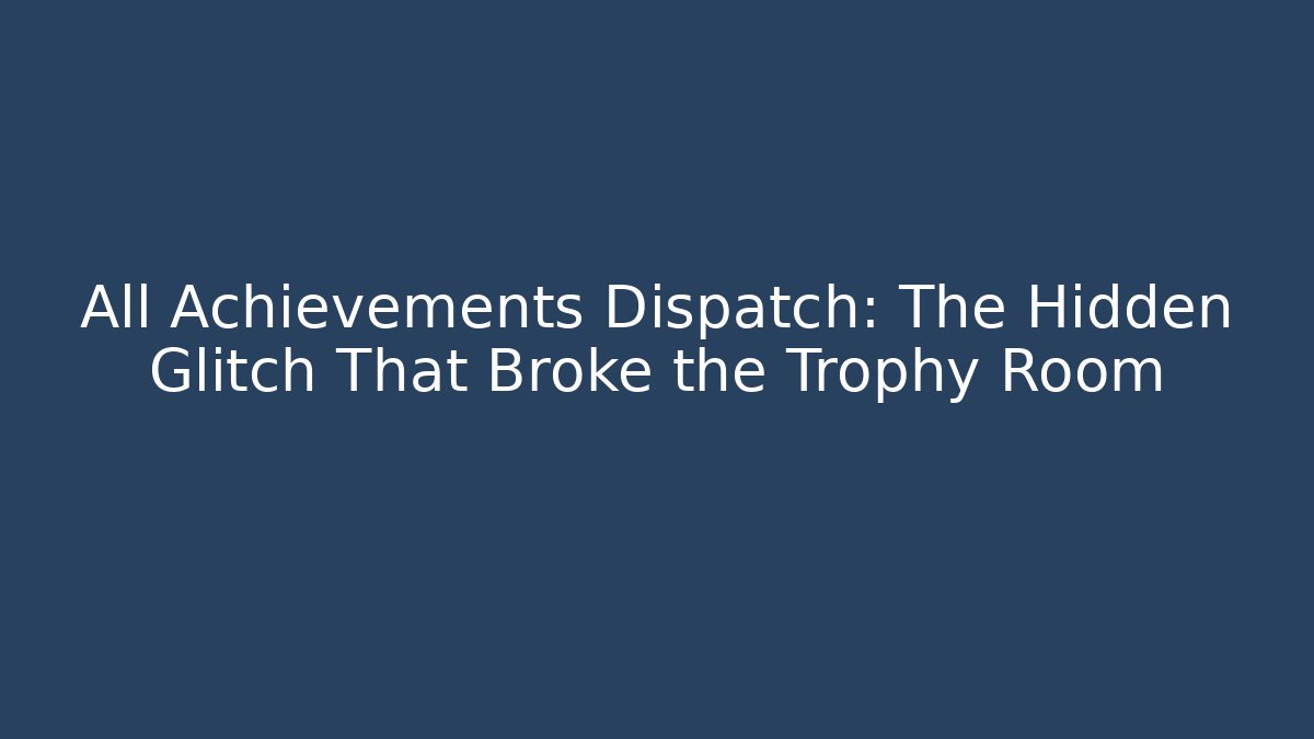 All Achievements Dispatch: The Hidden Glitch That Broke the Trophy Room