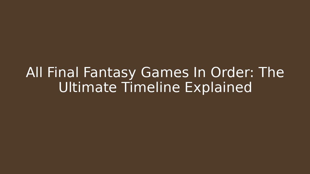 All Final Fantasy Games In Order: The Ultimate Timeline Explained