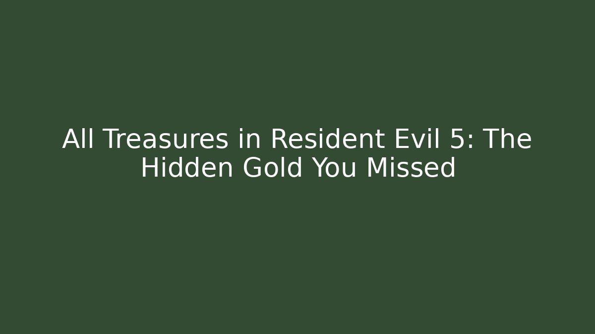 All Treasures in Resident Evil 5: The Hidden Gold You Missed