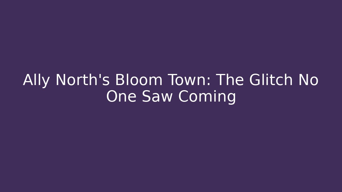 Ally North's Bloom Town: The Glitch No One Saw Coming
