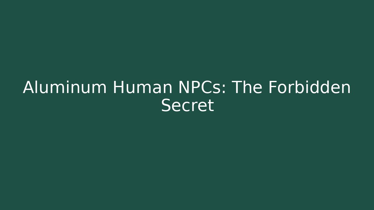 Aluminum Human NPCs: The Forbidden Secret
