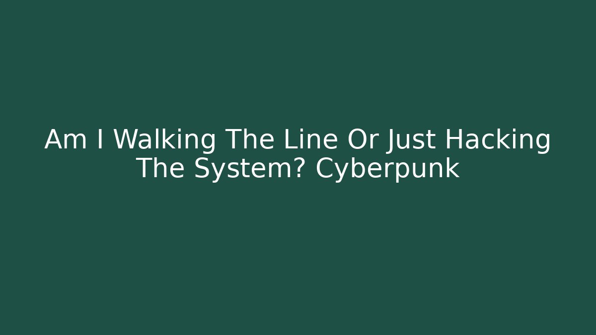 Am I Walking The Line Or Just Hacking The System? Cyberpunk