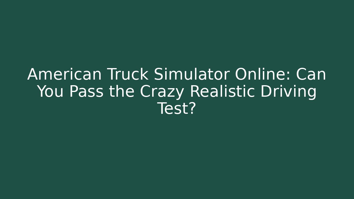 American Truck Simulator Online: Can You Pass the Crazy Realistic Driving Test?