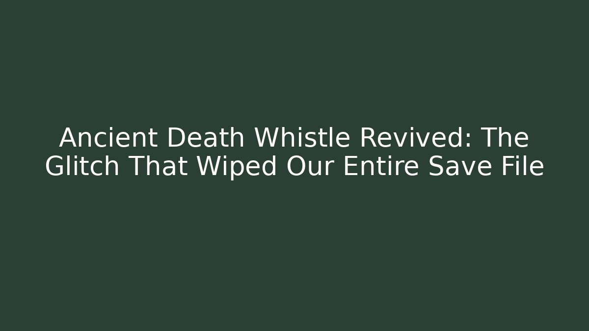 Ancient Death Whistle Revived: The Glitch That Wiped Our Entire Save File