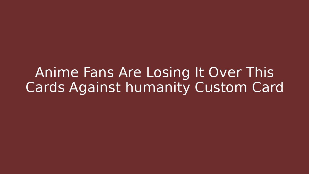 Anime Fans Are Losing It Over This Cards Against humanity Custom Card