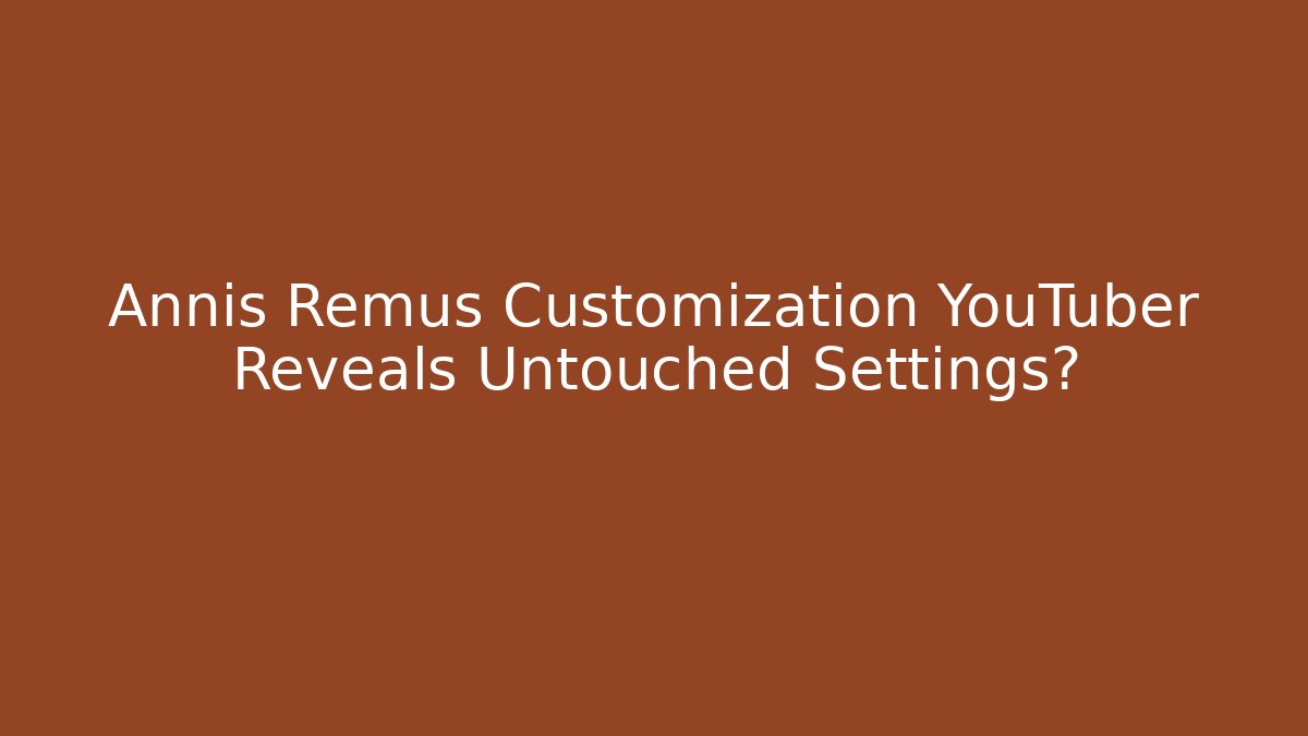 Annis Remus Customization YouTuber Reveals Untouched Settings?