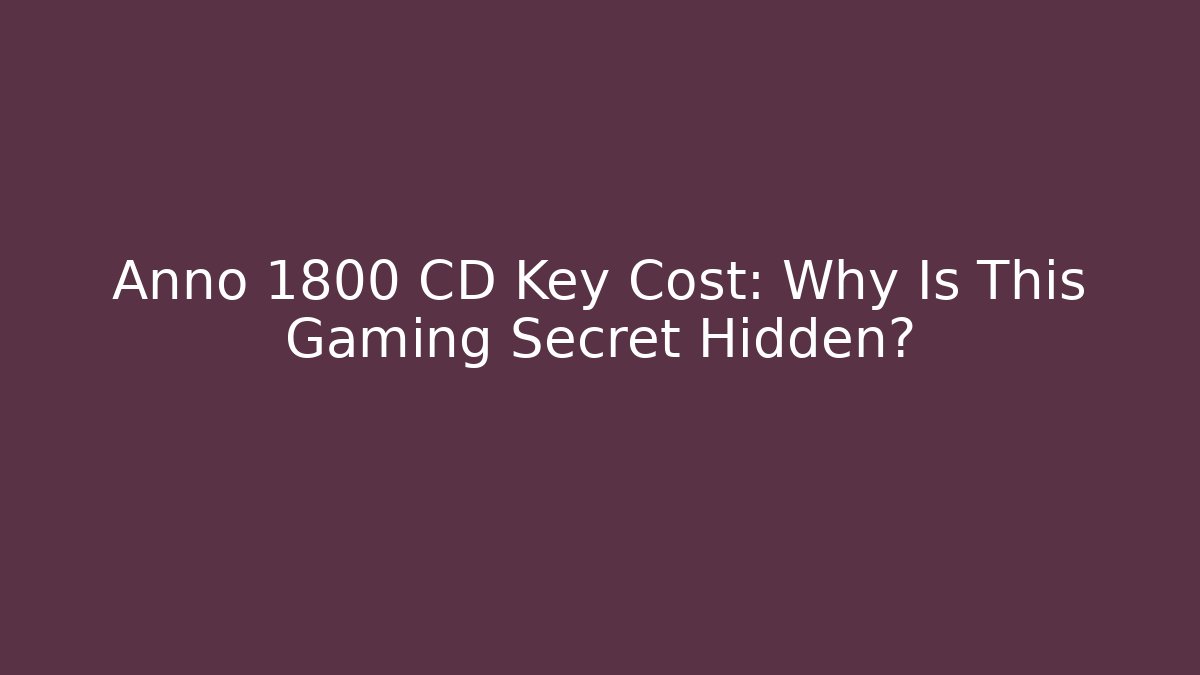 Anno 1800 CD Key Cost: Why Is This Gaming Secret Hidden?