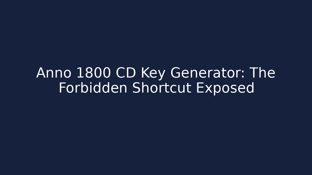 Anno 1800 CD Key Generator: The Forbidden Shortcut Exposed