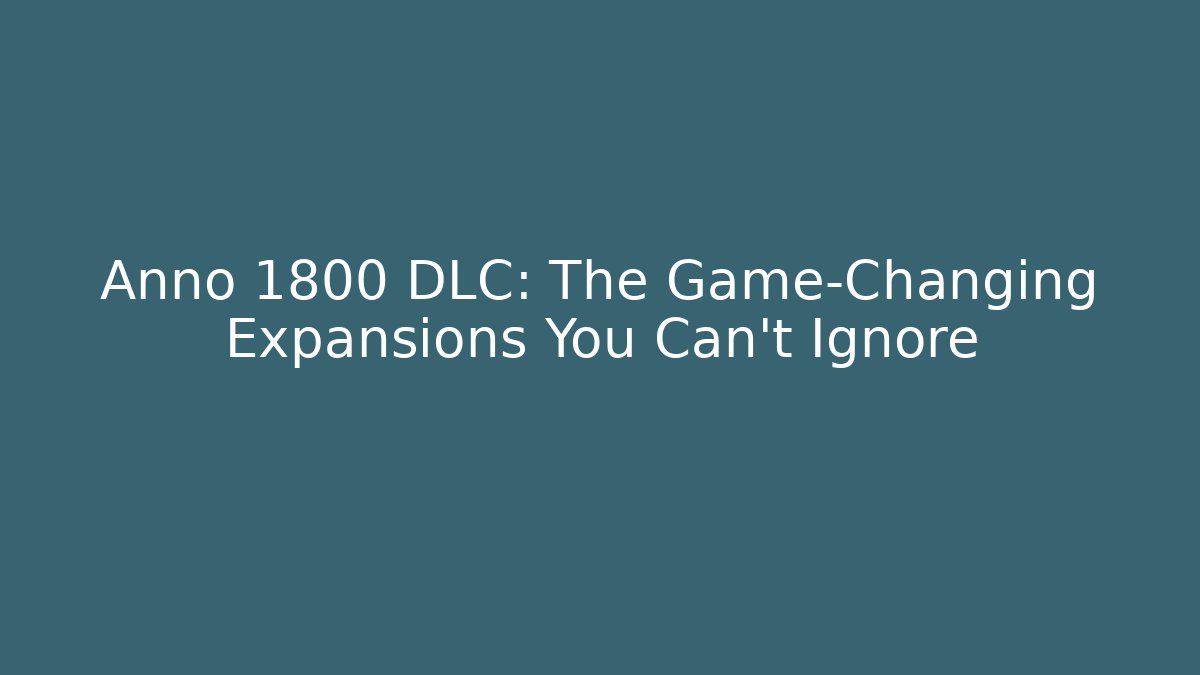 Anno 1800 DLC: The Game-Changing Expansions You Can't Ignore