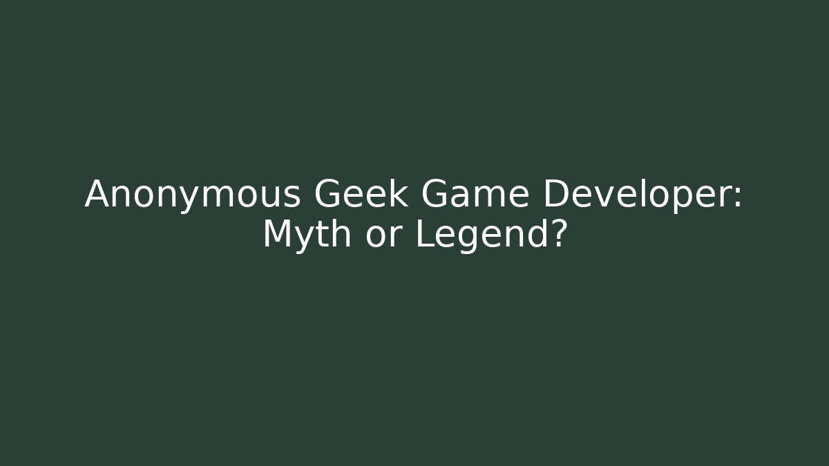 Anonymous Geek Game Developer: Myth or Legend?