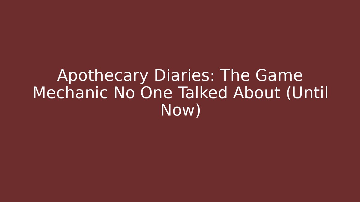 Apothecary Diaries: The Game Mechanic No One Talked About (Until Now)