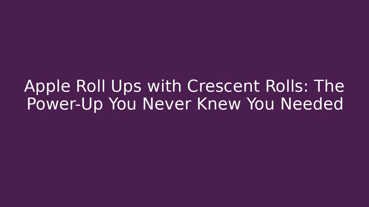 Apple Roll Ups with Crescent Rolls: The Power-Up You Never Knew You Needed