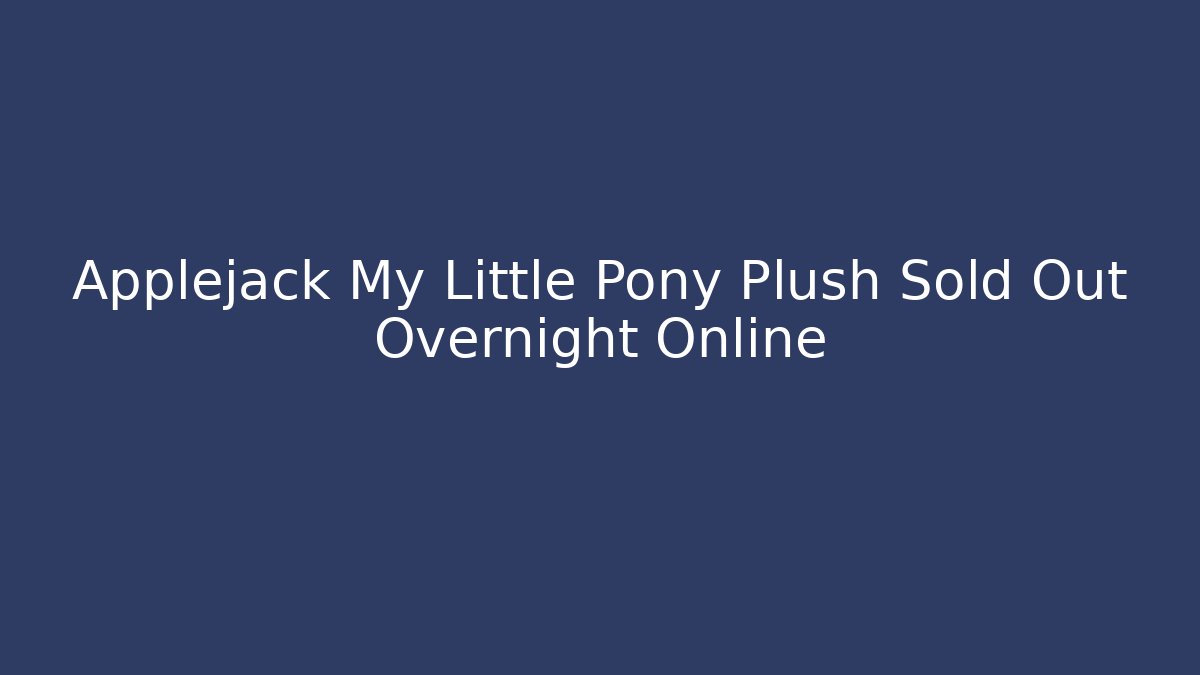 Applejack My Little Pony Plush Sold Out Overnight Online