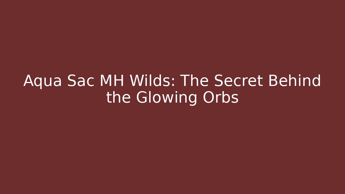 Aqua Sac MH Wilds: The Secret Behind the Glowing Orbs