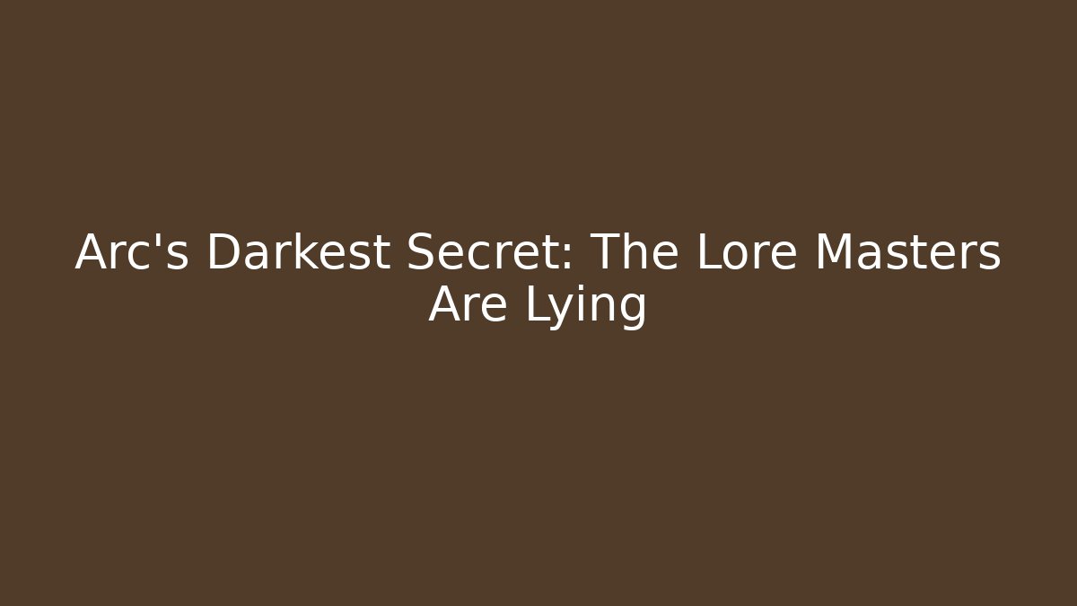 Arc's Darkest Secret: The Lore Masters Are Lying
