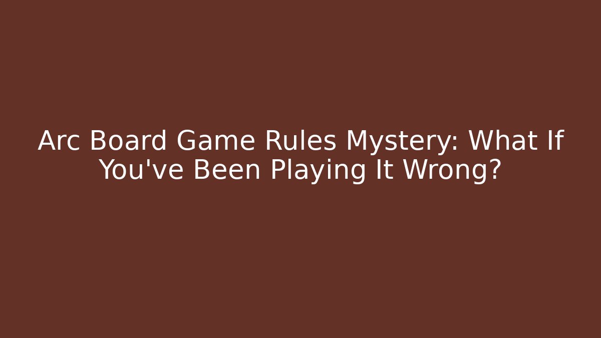Arc Board Game Rules Mystery: What If You’ve Been Playing It Wrong?
