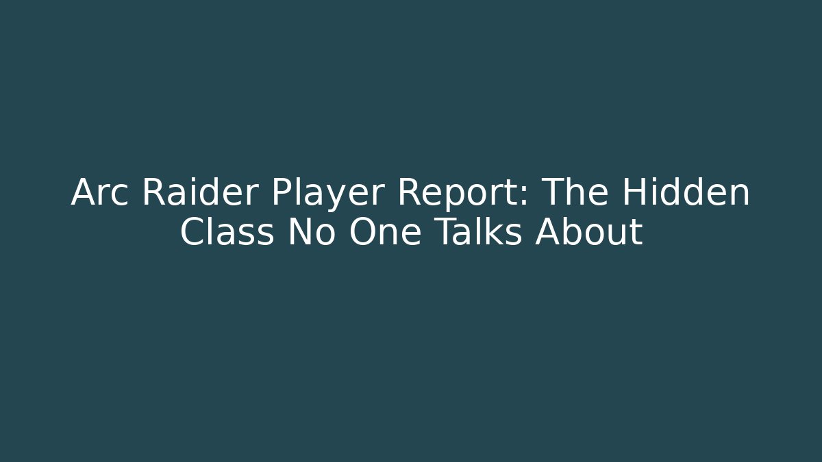 Arc Raider Player Report: The Hidden Class No One Talks About