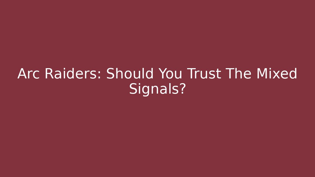 Arc Raiders: Should You Trust The Mixed Signals?