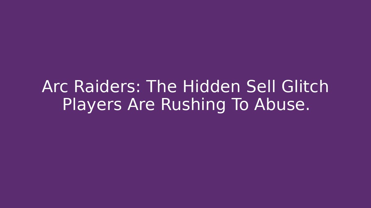 Arc Raiders: The Hidden Sell Glitch Players Are Rushing To Abuse.
