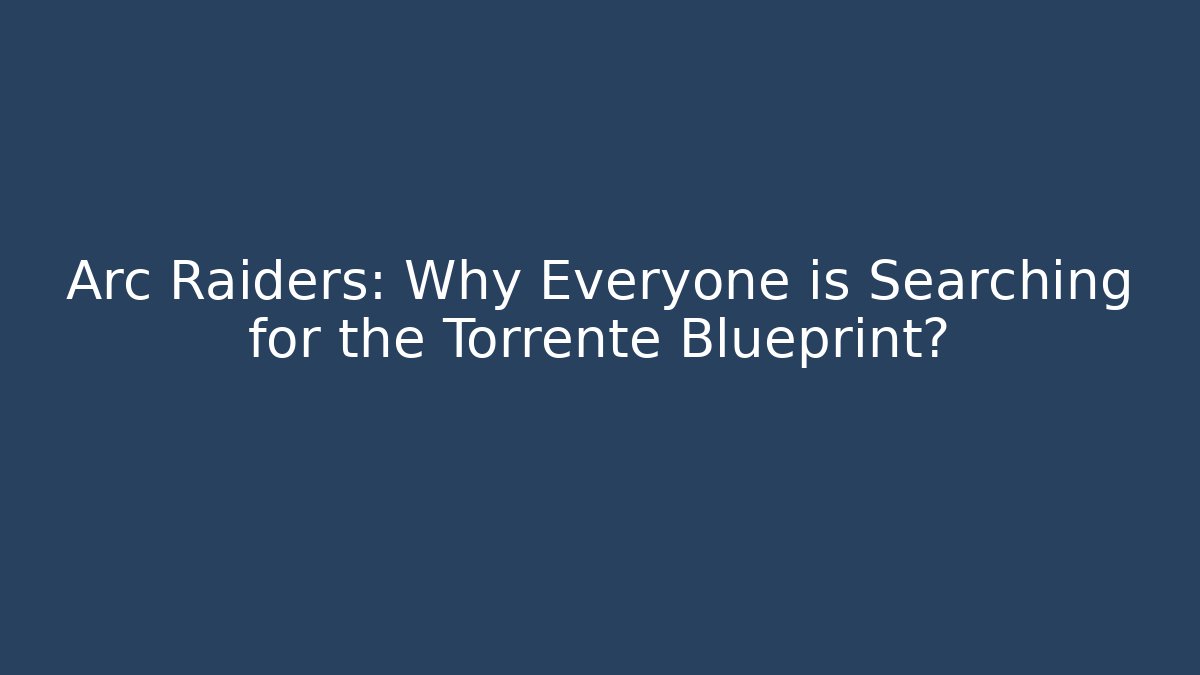 Arc Raiders: Why Everyone is Searching for the Torrente Blueprint?