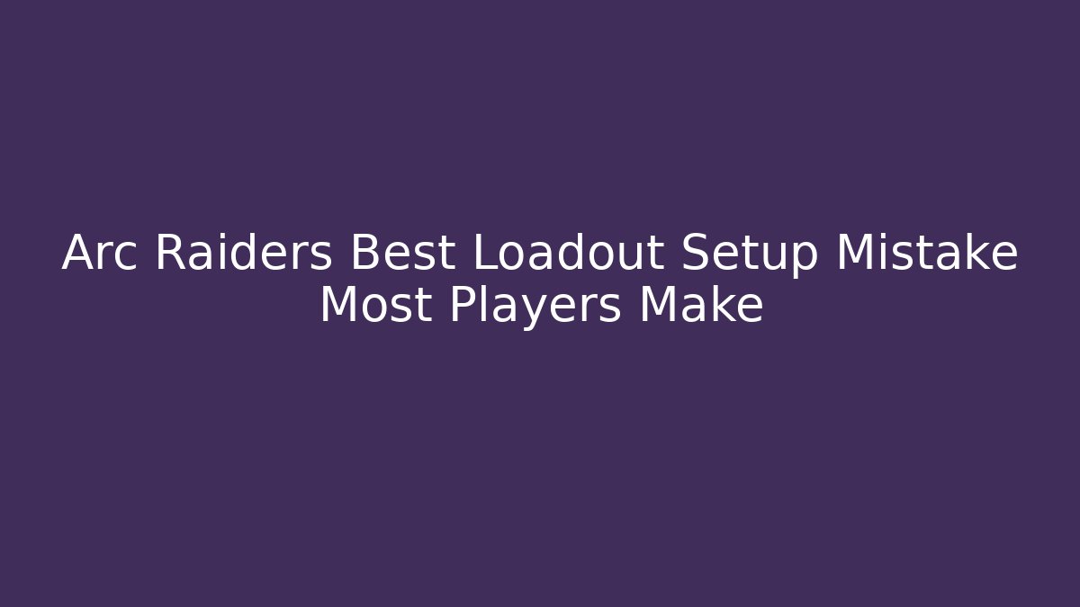 Arc Raiders Best Loadout Setup Mistake Most Players Make