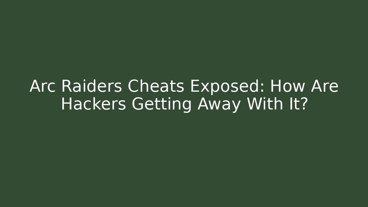 Arc Raiders Cheats Exposed: How Are Hackers Getting Away With It?